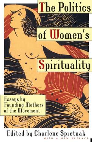 The Politics of Women's Spirituality: Essays by Founding Mothers of the Movement de Charlene Spretnak