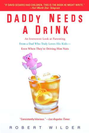 Daddy Needs a Drink: An Irreverent Look at Parenting from a Dad Who Truly Loves His Kids--Even When They're Driving Him Nuts de Robert Wilder