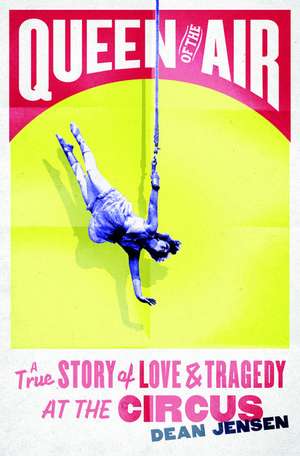 Queen of the Air: A True Story of Love and Tragedy at the Circus de Dean N. Jensen