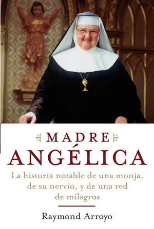 Madre Angelica: La Extraordinaria Historia de una Monja, su Valor y una Cadena de Milagros de Raymond Arroyo