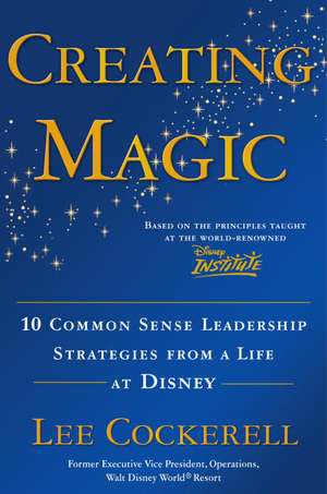 Creating Magic: 10 Common Sense Leadership Strategies from a Life at Disney de Lee Cockerell