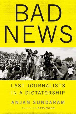 Bad News: Last Journalists in a Dictatorship de Anjan Sundaram