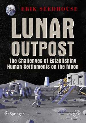 Lunar Outpost: The Challenges of Establishing a Human Settlement on the Moon de Erik Seedhouse