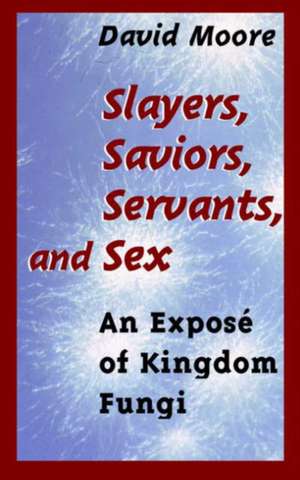 Slayers, Saviors, Servants and Sex: An Exposé of Kingdom Fungi de David Moore