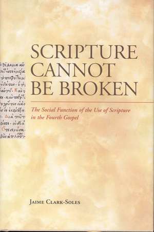 Scripture Cannot Be Broken: The Social Function of the Use of Scripture in the Fourth Gospel de Jaime Clark-Soles