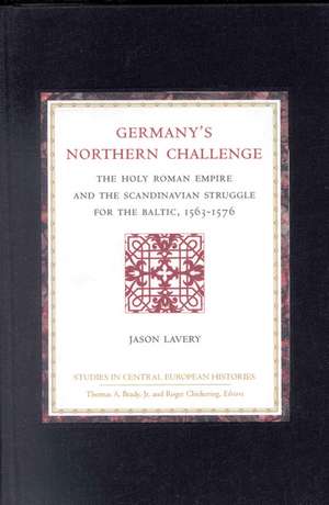 Germany's Northern Challenge: The Holy Roman Empire and the Scandinavian Struggle for the Baltic 1563-1576 de Jason Lavery