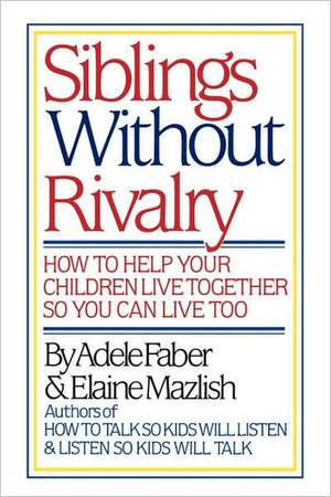 Siblings Without Rivalry – How to Help Your Children Live Together So You Can Live Too de Adele Faber