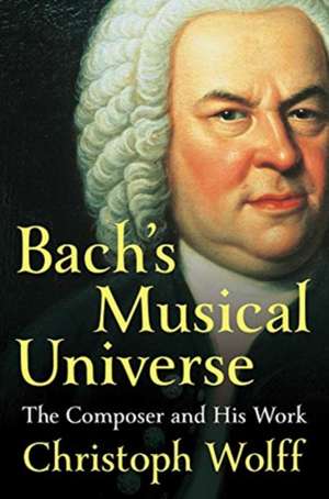 Bach′s Musical Universe – The Composer and His Work de Christoph Wolff