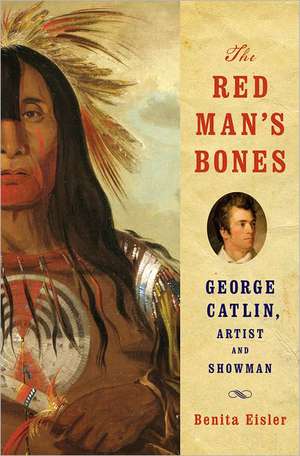 The Red Man's Bones: George Catlin, Artist and Showman de Benita Eisler