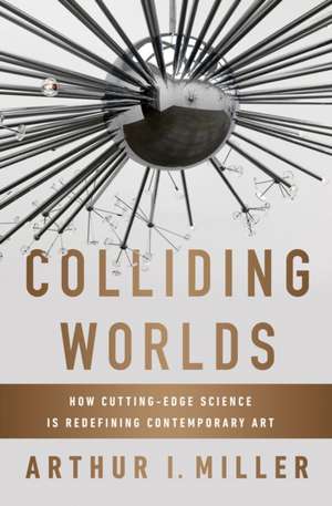 Colliding Worlds – How Cutting–Edge Science Is Redefining Contemporary Art de Arthur I. Miller