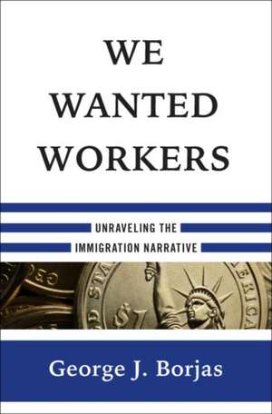 We Wanted Workers – Unraveling the Immigration Narrative de George J. Borjas