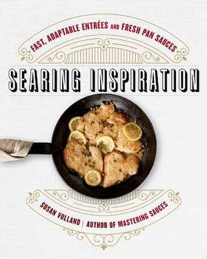 Searing Inspiration – Fast, Adaptable Entrées and Fresh Pan Sauces de Susan Volland