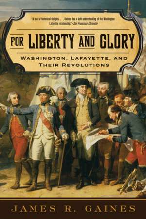 For Liberty and Glory – Washington, Lafayette and Their Revolutions de James R Gaines