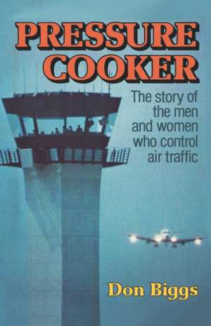 Pressure Cooker – The Story of the Men and Women Who Control Air Traffic de Don Biggs