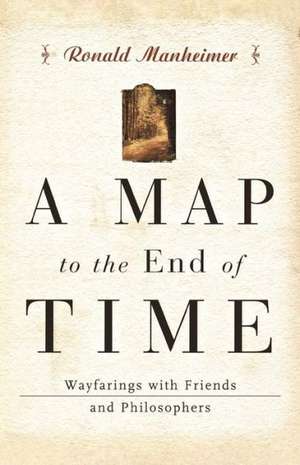 A Map to the End of Time – Wayfarings with Friends and Philosophers de Ronald J. Manheimer