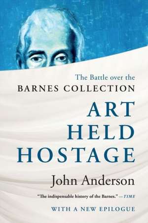 Art Held Hostage – The Battle over the Barnes Collection de John Anderson