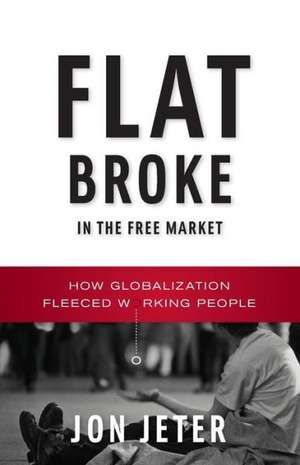 Flat Broke in the Free Market – How Globalization Fleeced Working People de Jon Jeter