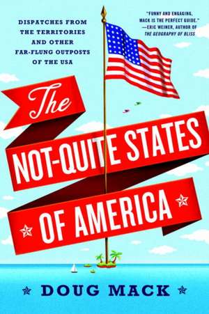 The Not–Quite States of America – Dispatches from the Territories and Other Far–Flung Outposts of the USA de Doug Mack