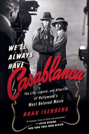 We′ll Always Have Casablanca – The Legend and Afterlife of Hollywood`s Most Beloved Film de Noah Isenberg