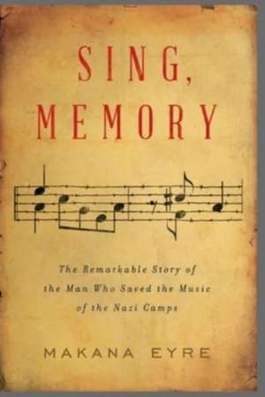 Sing, Memory – The Remarkable Story of the Man Who Saved the Music of the Nazi Camps de Makana Eyre