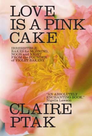 Love Is a Pink Cake – Irresistible Bakes for Morning, Noon, and Night de Claire Ptak