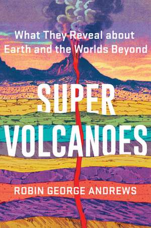 Super Volcanoes – What They Reveal about Earth and the Worlds Beyond de Robin George Andrews