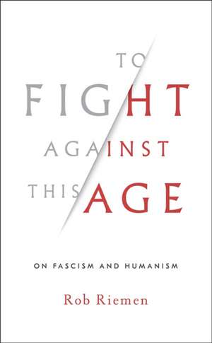 To Fight Against This Age – On Fascism and Humanism de Rob Riemen