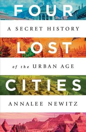 Four Lost Cities – A Secret History of the Urban Age de Annalee Newitz