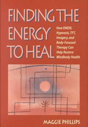 Finding the Energy to Heal – How EMDR, Hypnosis, TFT, Imagery & Body–Focused Therapy Can Help Restore Mindbody Health de Maggie Phillips