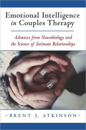 Emotional Intelligence in Couples Therapy – Advances from Neurobiology and Science of Human Nature de Brent J Atkinson