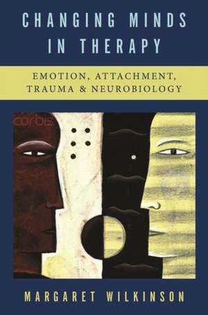 Changing Minds in Therapy – Emotion, Attachment, Trauma, and Neurobiology de Margaret Wilkinson