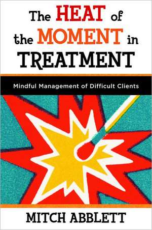 The Heat of the Moment in Treatment – Mindful Management of Difficult Clients de Mitch Abblett