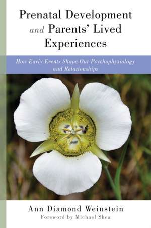 Prenatal Development and Parents′ Lived Experien – How Early Events Shape Our Psychophysiology and Relationships de Ann Diamond Weinstein