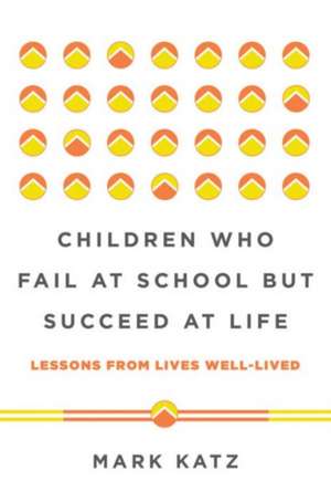 Children Who Fail at School But Succeed at Life – Lessons from Lives Well–Lived de Mark Katz