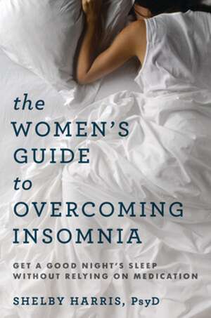 The Women′s Guide to Overcoming Insomnia – Get a Good Night′s Sleep Without Relying on Medication de Shelby Harris