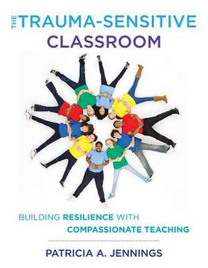 The Trauma–Sensitive Classroom – Building Resilience with Compassionate Teaching de Patricia A. Jennings