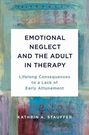 Emotional Neglect and the Adult in Therapy – Lifelong Consequences to a Lack of Early Attunement de Kathrin A. Stauffer