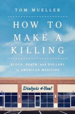 How to Make a Killing – Blood, Death and Dollars in American Medicine de Tom Mueller