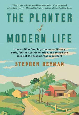 The Planter of Modern Life – How an Ohio Farm Boy Conquered Literary Paris, Fed the Lost Generation, and Sowed the Seeds of the Organic Food Movement de Stephen Heyman