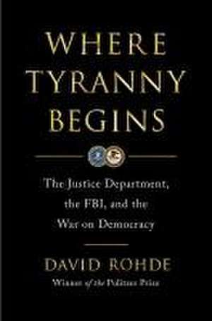 Where Tyranny Begins – The Justice Department, the FBI, and the War Against Democracy de David Rohde