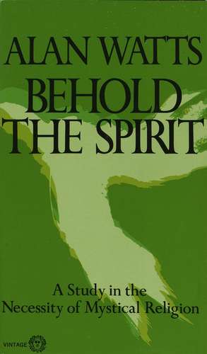 Behold the Spirit: A Study in the Necessity of Mystical Religion de Alan W. Watts