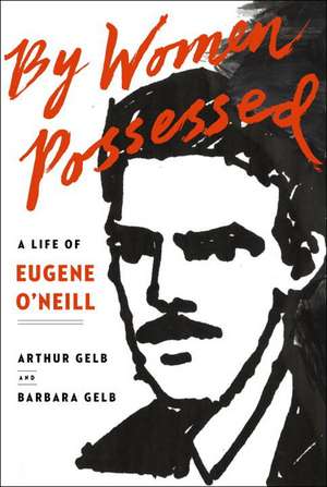 By Women Possessed: A Life of Eugene O'Neill de Arthur Gelb