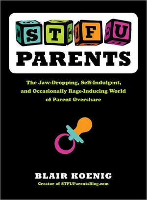 Stfu, Parents: The Jaw-Dropping, Self-Indulgent, and Occasionally Rage-Inducing World of Parent Overshare de Blair Koenig