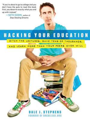 Hacking Your Education: Ditch the Lectures, Save Tens of Thousands, and Learn More Than Your Peers Ever Will de Dale J Stephens