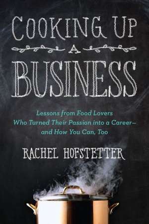 Cooking Up a Business: Lessons from Food Lovers Who Turned Their Passion Into a Career -- And How You C An, Too de Rachel Hofstetter