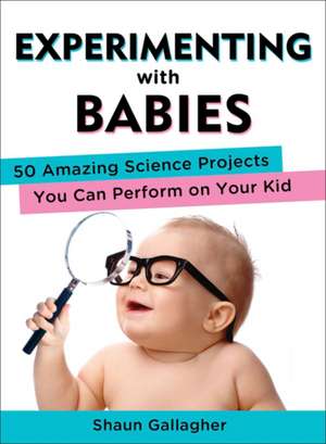 Experimenting with Babies: 50 Amazing Science Projects You Can Perform on Your Kid de Shaun Gallagher