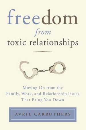 Freedom from Toxic Relationships: Moving on from the Family, Work, and Relationship Issues That Bring You Down de Avril Carruthers