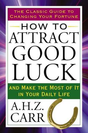 How to Attract Good Luck: And Make the Most of It in Your Daily Life de A. H. Z. Carr