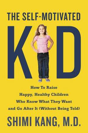 The Self-Motivated Kid: How to Raise Happy, Healthy Children Who Know What They Want and Go After It (Without Being Told) de Shimi Kang