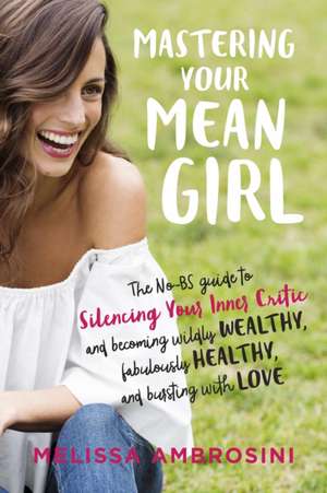 Mastering Your Mean Girl: The No-BS Guide to Silencing Your Inner Critic and Becoming Wildly Wealthy, Fabulously Healthy, and Bursting with Love de Melissa Ambrosini